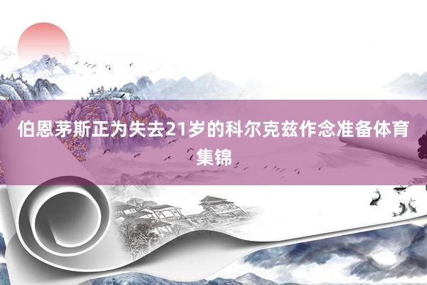 伯恩茅斯正为失去21岁的科尔克兹作念准备体育集锦