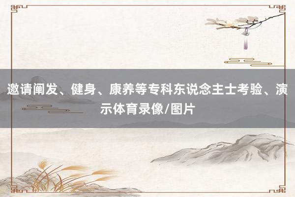 邀请阐发、健身、康养等专科东说念主士考验、演示体育录像/图片