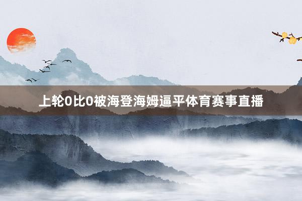 上轮0比0被海登海姆逼平体育赛事直播