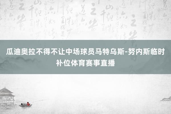 瓜迪奥拉不得不让中场球员马特乌斯-努内斯临时补位体育赛事直播