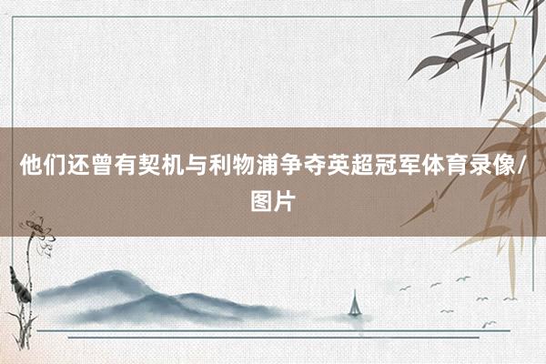 他们还曾有契机与利物浦争夺英超冠军体育录像/图片