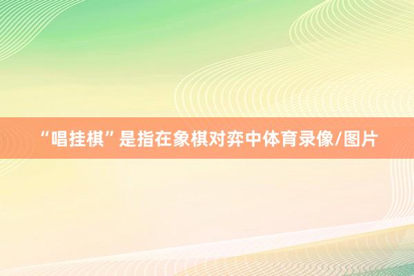 “唱挂棋”是指在象棋对弈中体育录像/图片