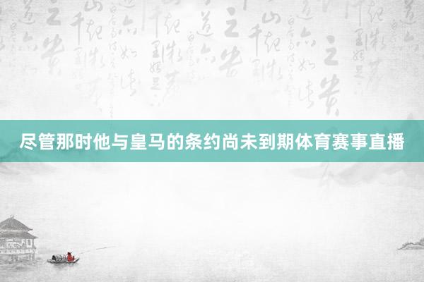 尽管那时他与皇马的条约尚未到期体育赛事直播