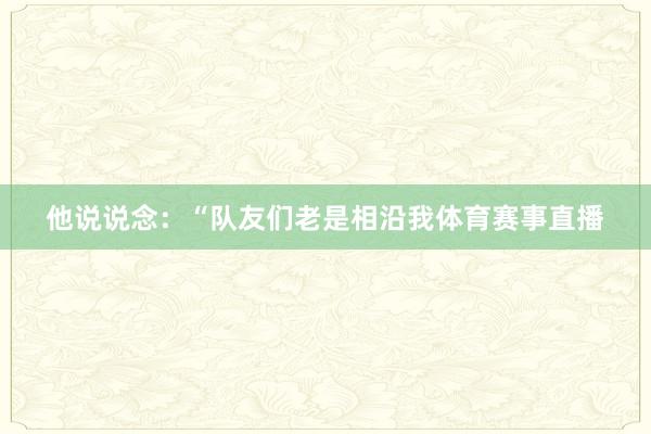 他说说念：“队友们老是相沿我体育赛事直播