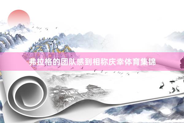 弗拉格的团队感到相称庆幸体育集锦
