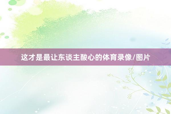 这才是最让东谈主酸心的体育录像/图片