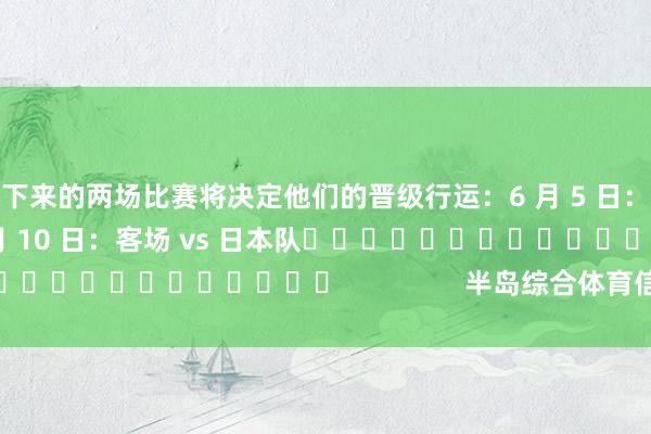 接下来的两场比赛将决定他们的晋级行运：6 月 5 日：主场 vs 中国队6 月 10 日：客场 vs 日本队															                半岛综合体育信息