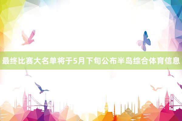 最终比赛大名单将于5月下旬公布半岛综合体育信息