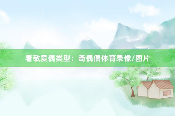 看敬爱偶类型：奇偶偶体育录像/图片