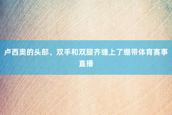 卢西奥的头部、双手和双腿齐缠上了绷带体育赛事直播