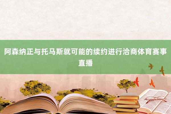 阿森纳正与托马斯就可能的续约进行洽商体育赛事直播