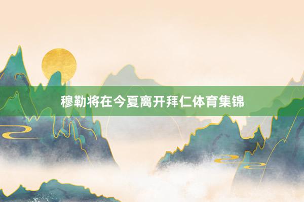 穆勒将在今夏离开拜仁体育集锦