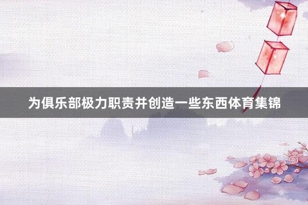 为俱乐部极力职责并创造一些东西体育集锦