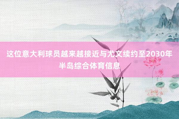 这位意大利球员越来越接近与尤文续约至2030年半岛综合体育信息