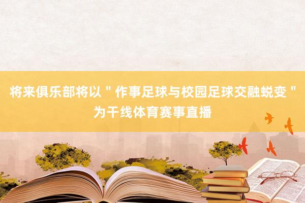 将来俱乐部将以＂作事足球与校园足球交融蜕变＂为干线体育赛事直播