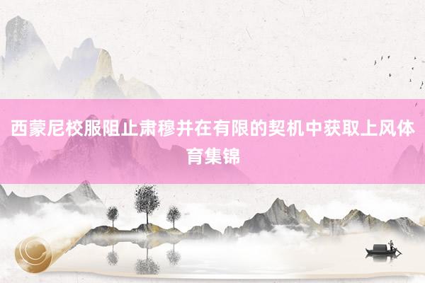 西蒙尼校服阻止肃穆并在有限的契机中获取上风体育集锦