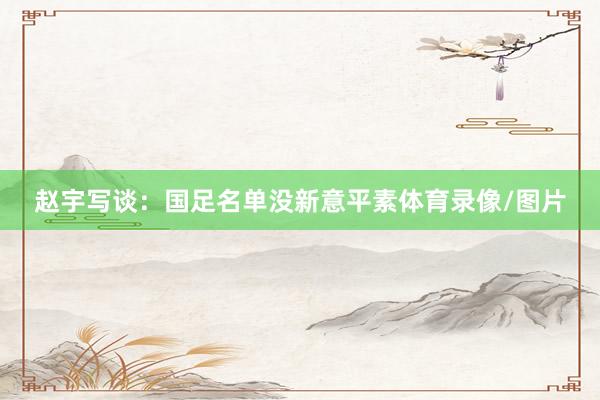 赵宇写谈：国足名单没新意平素体育录像/图片
