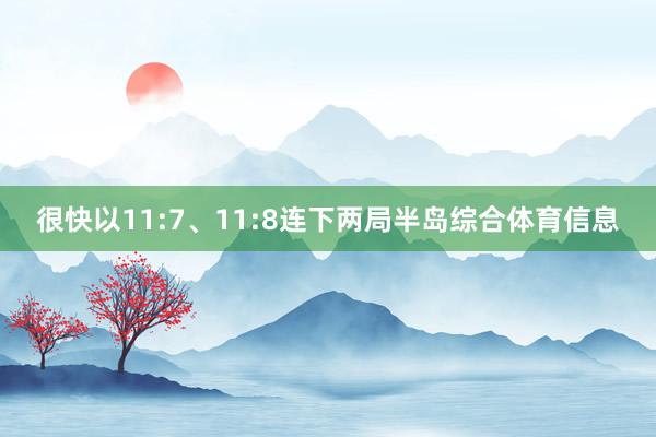 很快以11:7、11:8连下两局半岛综合体育信息