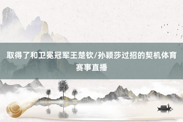 取得了和卫冕冠军王楚钦/孙颖莎过招的契机体育赛事直播