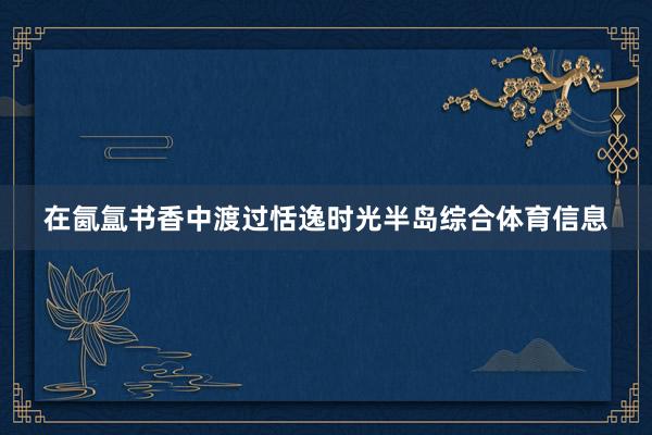 在氤氲书香中渡过恬逸时光半岛综合体育信息