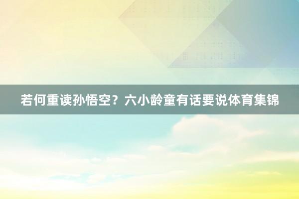 若何重读孙悟空？六小龄童有话要说体育集锦