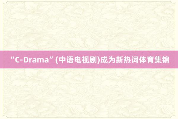 “C-Drama”(中语电视剧)成为新热词体育集锦