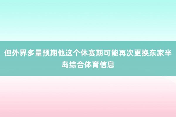 但外界多量预期他这个休赛期可能再次更换东家半岛综合体育信息