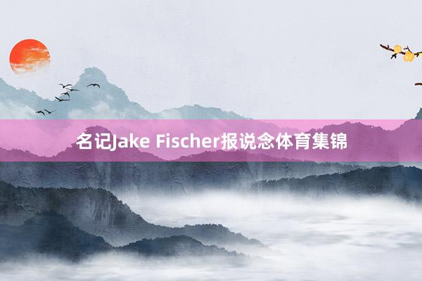 名记Jake Fischer报说念体育集锦