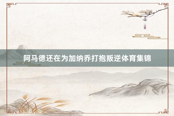 阿马德还在为加纳乔打抱叛逆体育集锦