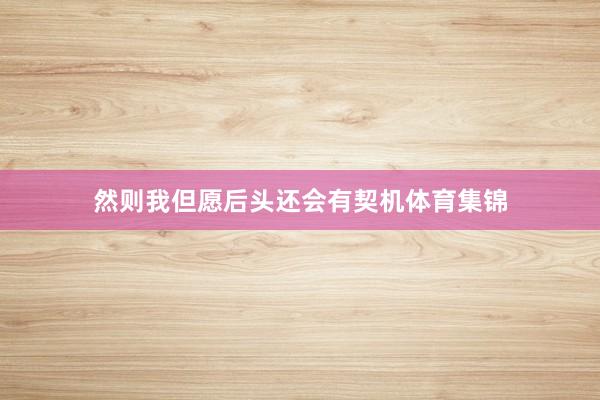 然则我但愿后头还会有契机体育集锦