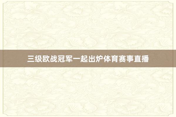 三级欧战冠军一起出炉体育赛事直播