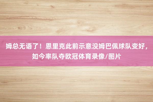 姆总无语了！恩里克此前示意没姆巴佩球队变好，如今率队夺欧冠体育录像/图片