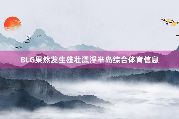 BLG果然发生雄壮漂浮半岛综合体育信息