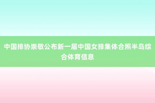 中国排协崇敬公布新一届中国女排集体合照半岛综合体育信息