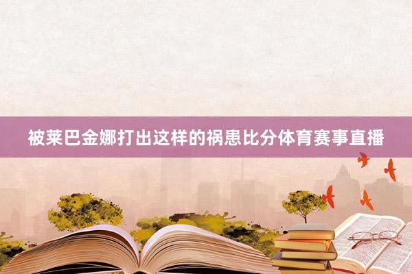 被莱巴金娜打出这样的祸患比分体育赛事直播