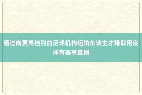 通过向更高档别的足球机构运输东谈主才赚取用度体育赛事直播
