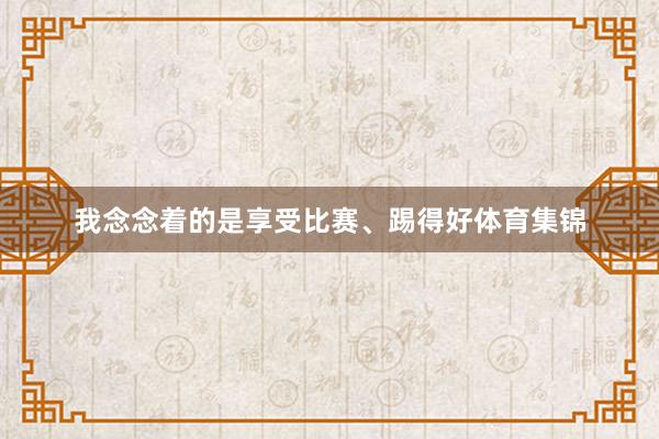 我念念着的是享受比赛、踢得好体育集锦
