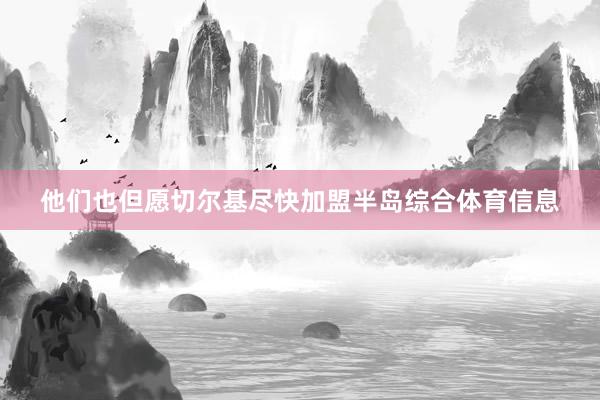 他们也但愿切尔基尽快加盟半岛综合体育信息