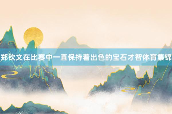 郑钦文在比赛中一直保持着出色的宝石才智体育集锦