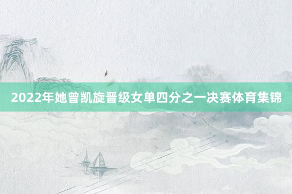 2022年她曾凯旋晋级女单四分之一决赛体育集锦