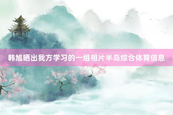 韩旭晒出我方学习的一组相片半岛综合体育信息