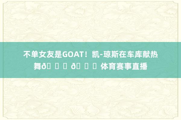 不单女友是GOAT！凯-琼斯在车库献热舞😂🐐体育赛事直播