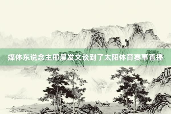 媒体东说念主邢晨发文谈到了太阳体育赛事直播