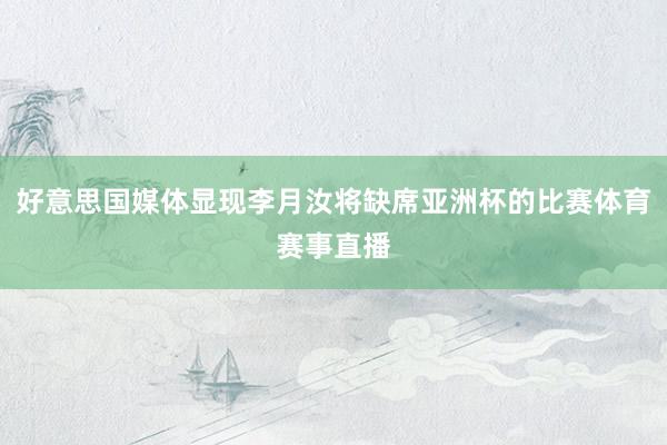 好意思国媒体显现李月汝将缺席亚洲杯的比赛体育赛事直播