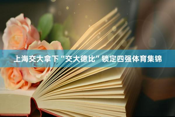 上海交大拿下“交大德比”锁定四强体育集锦