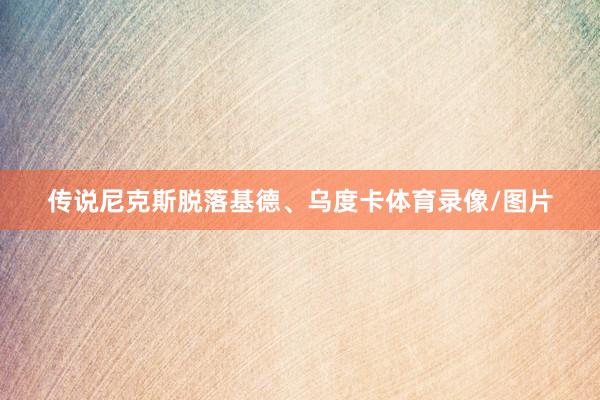 传说尼克斯脱落基德、乌度卡体育录像/图片