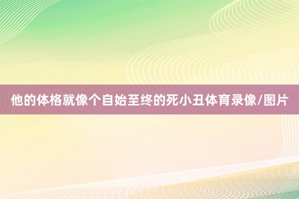 他的体格就像个自始至终的死小丑体育录像/图片