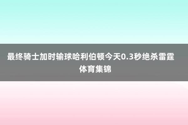 最终骑士加时输球哈利伯顿今天0.3秒绝杀雷霆    体育集锦
