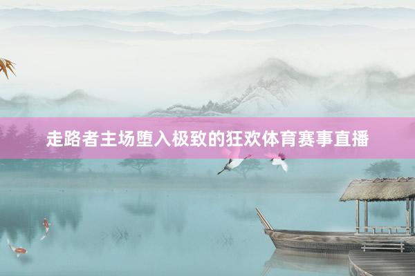 走路者主场堕入极致的狂欢体育赛事直播