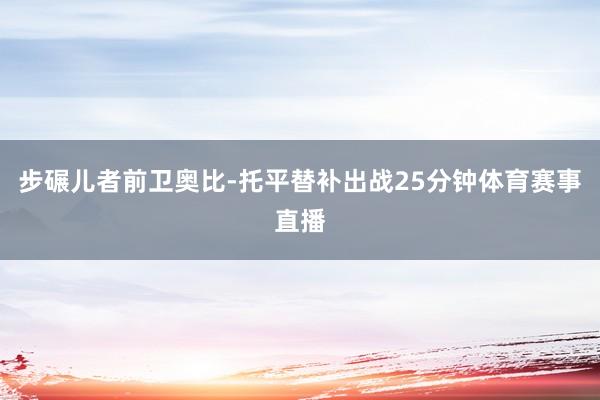 步碾儿者前卫奥比-托平替补出战25分钟体育赛事直播